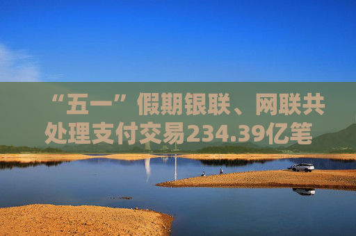 “五一”假期银联、网联共处理支付交易234.39亿笔