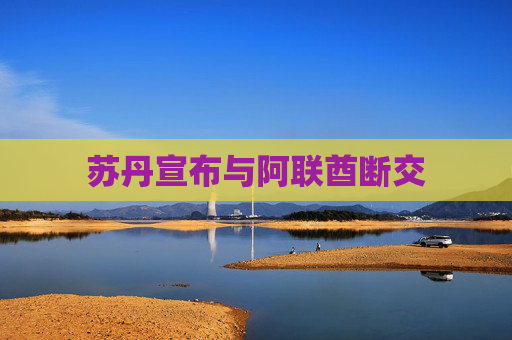 苏丹宣布与阿联酋断交