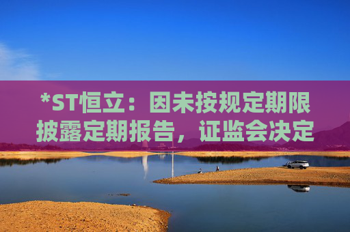 *ST恒立：因未按规定期限披露定期报告，证监会决定对公司立案