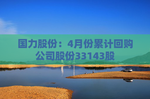 国力股份：4月份累计回购公司股份33143股
