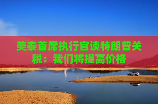 美泰首席执行官谈特朗普关税：我们将提高价格