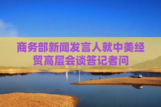 商务部新闻发言人就中美经贸高层会谈答记者问