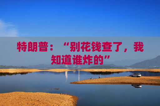 特朗普：“别花钱查了，我知道谁炸的”