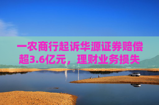 一农商行起诉华源证券赔偿超3.6亿元，理财业务损失责任究竟谁来承担？