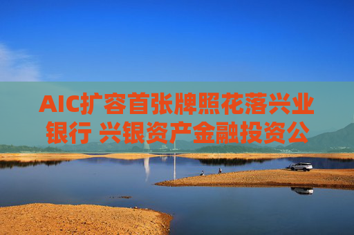 AIC扩容首张牌照花落兴业银行 兴银资产金融投资公司获批