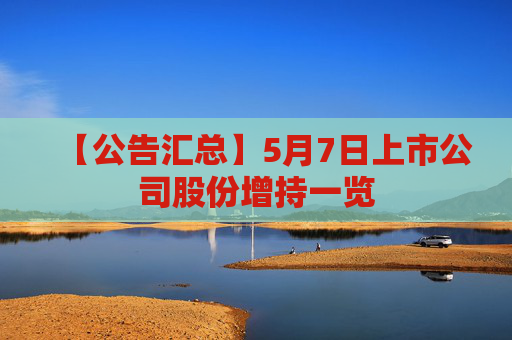 【公告汇总】5月7日上市公司股份增持一览