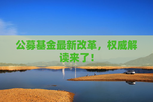 公募基金最新改革，权威解读来了！