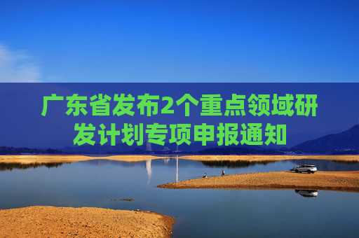 广东省发布2个重点领域研发计划专项申报通知