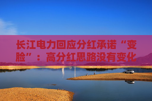长江电力回应分红承诺“变脸”：高分红思路没有变化，或比70%更高