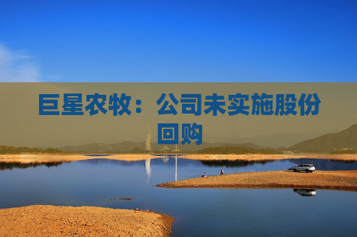 巨星农牧：公司未实施股份回购
