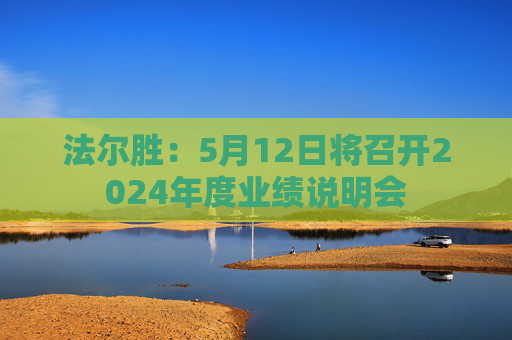 法尔胜：5月12日将召开2024年度业绩说明会