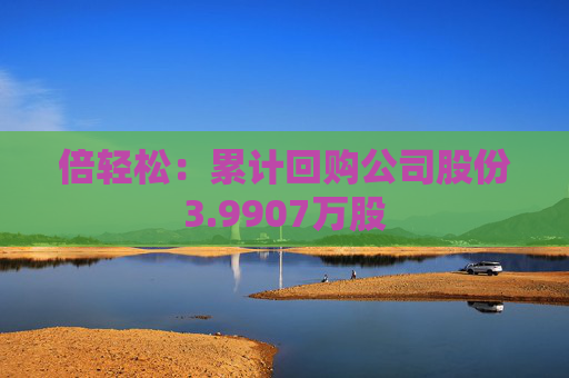 倍轻松：累计回购公司股份3.9907万股