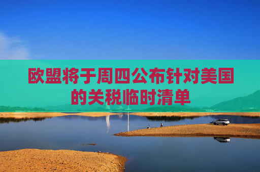 欧盟将于周四公布针对美国的关税临时清单