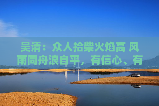 吴清：众人拾柴火焰高 风雨同舟浪自平，有信心、有条件、有能力实现中国股市稳定健康发展