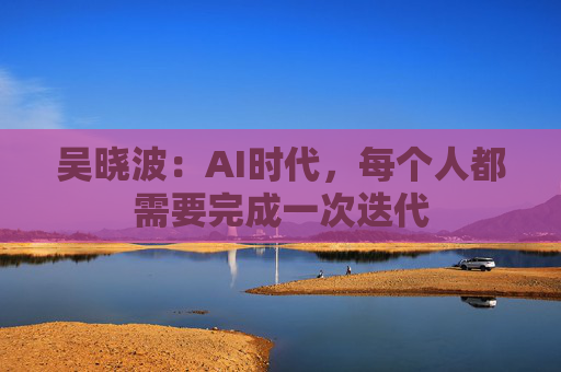 吴晓波：AI时代，每个人都需要完成一次迭代