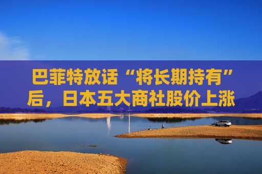 巴菲特放话“将长期持有”后，日本五大商社股价上涨