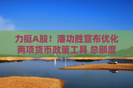 力挺A股！潘功胜宣布优化两项货币政策工具 总额度8000亿合并使用