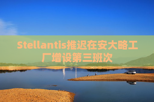 Stellantis推迟在安大略工厂增设第三班次