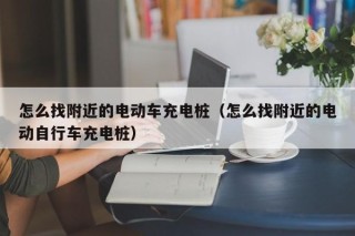 怎么找附近的电动车充电桩（怎么找附近的电动自行车充电桩）