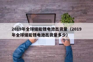 2019年全球储能锂电池出货量（2019年全球储能锂电池出货量多少）