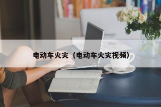 电动车火灾（电动车火灾视频）