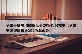苹果手机电池健康低于20%如何充电（苹果电池健康低于100%怎么办）