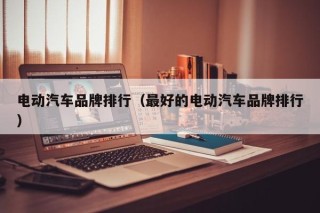 电动汽车品牌排行（最好的电动汽车品牌排行）