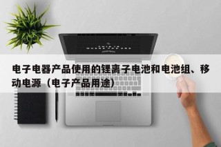 电子电器产品使用的锂离子电池和电池组、移动电源（电子产品用途）