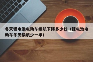 冬天锂电池电动车续航下降多少钱（锂电池电动车冬天续航少一半）