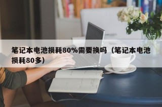 笔记本电池损耗80%需要换吗（笔记本电池损耗80多）