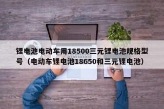 锂电池电动车用18500三元锂电池规格型号（电动车锂电池18650和三元锂电池）