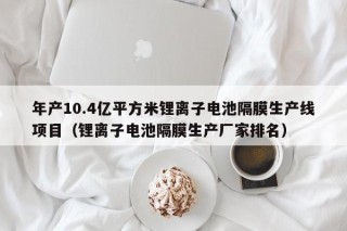 年产10.4亿平方米锂离子电池隔膜生产线项目（锂离子电池隔膜生产厂家排名）