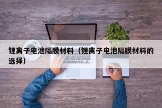 锂离子电池隔膜材料（锂离子电池隔膜材料的选择）