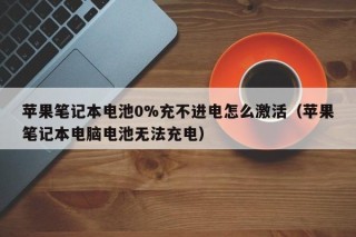 苹果笔记本电池0%充不进电怎么激活（苹果笔记本电脑电池无法充电）