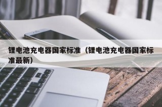 锂电池充电器国家标准（锂电池充电器国家标准最新）