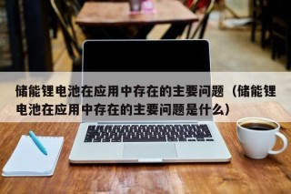 储能锂电池在应用中存在的主要问题（储能锂电池在应用中存在的主要问题是什么）