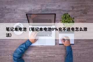 笔记本电池（笔记本电池0%充不进电怎么激活）