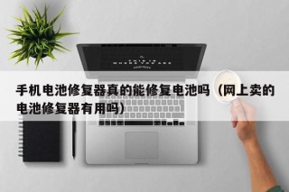手机电池修复器真的能修复电池吗（网上卖的电池修复器有用吗）