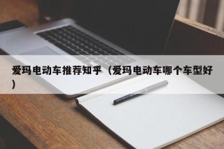 爱玛电动车推荐知乎（爱玛电动车哪个车型好）