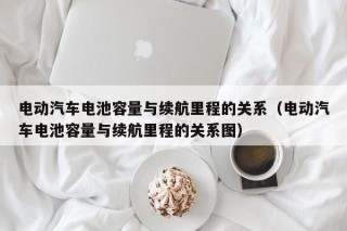 电动汽车电池容量与续航里程的关系（电动汽车电池容量与续航里程的关系图）