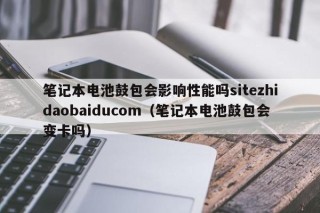 笔记本电池鼓包会影响性能吗sitezhidaobaiducom（笔记本电池鼓包会变卡吗）