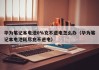 华为笔记本电池0%充不进电怎么办（华为笔记本电池耗尽充不进电）
