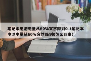 笔记本电池电量从60%突然降到0（笔记本电池电量从60%突然降到0怎么回事）
