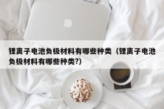 锂离子电池负极材料有哪些种类（锂离子电池负极材料有哪些种类?）