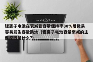 锂离子电池在衰减到容量保持率80%后极易容易发生容量跳水（锂离子电池容量衰减的主要原因是什么?）
