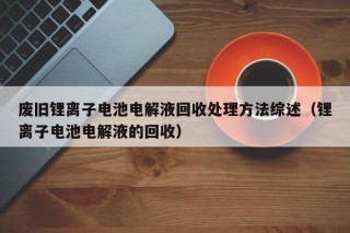 废旧锂离子电池电解液回收处理方法综述（锂离子电池电解液的回收）
