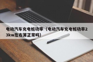 电动汽车充电桩功率（电动汽车充电桩功率23kw左右算正常吗）