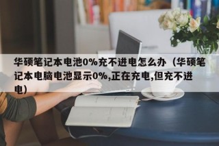 华硕笔记本电池0%充不进电怎么办（华硕笔记本电脑电池显示0%,正在充电,但充不进电）