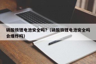 磷酸铁锂电池安全吗?（磷酸铁锂电池安全吗会爆炸吗）