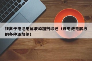 锂离子电池电解液添加剂综述（锂电池电解液的各种添加剂）